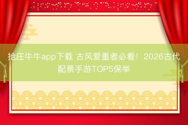 抢庄牛牛app下载 古风爱重者必看！2026古代配景手游TOP5保举