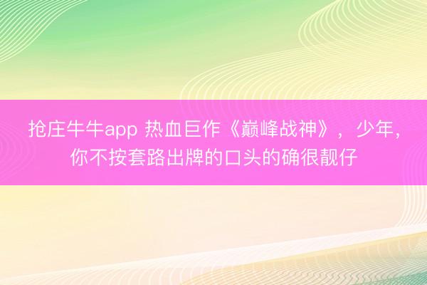 抢庄牛牛app 热血巨作《巅峰战神》，少年，你不按套路出牌的口头的确很靓仔