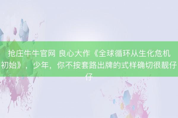 抢庄牛牛官网 良心大作《全球循环从生化危机初始》，少年，你不按套路出牌的式样确切很靓仔