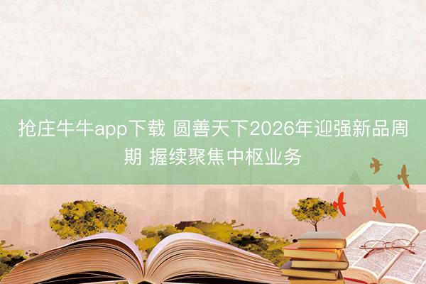 抢庄牛牛app下载 圆善天下2026年迎强新品周期 握续聚焦中枢业务