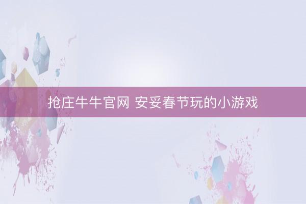 抢庄牛牛官网 安妥春节玩的小游戏
