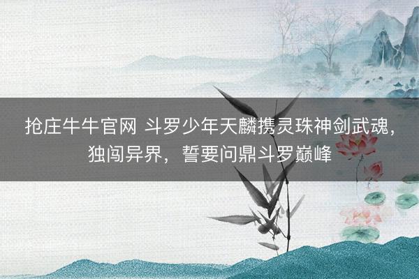 抢庄牛牛官网 斗罗少年天麟携灵珠神剑武魂，独闯异界，誓要问鼎斗罗巅峰