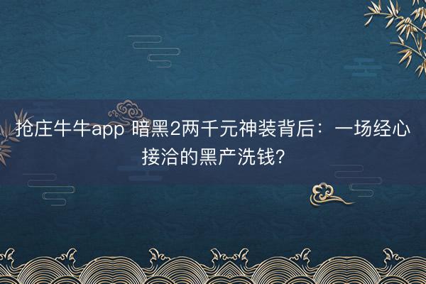 抢庄牛牛app 暗黑2两千元神装背后：一场经心接洽的黑产洗钱？