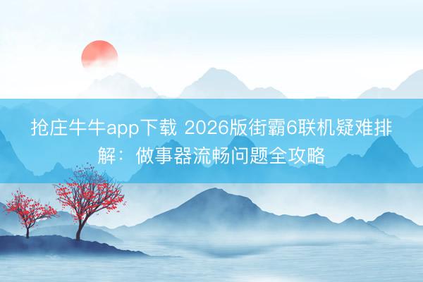 抢庄牛牛app下载 2026版街霸6联机疑难排解：做事器流畅问题全攻略