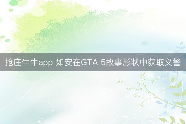 抢庄牛牛app 如安在GTA 5故事形状中获取义警