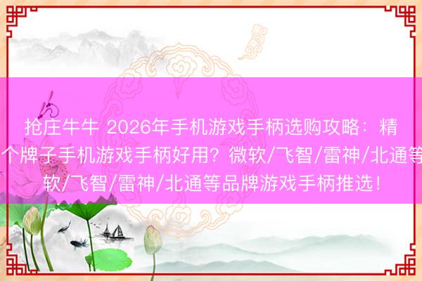 抢庄牛牛 2026年手机游戏手柄选购攻略：精选8款口碑力作，哪个牌子手机游戏手柄好用？微软/飞智/雷神/北通等品牌游戏手柄推选！