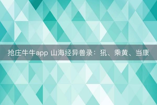 抢庄牛牛app 山海经异兽录：犼、乘黄、当康