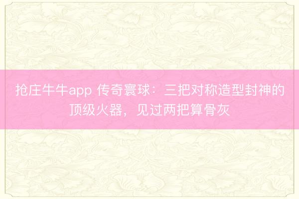 抢庄牛牛app 传奇寰球：三把对称造型封神的顶级火器，见过两把算骨灰