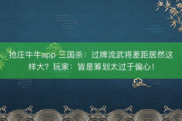 抢庄牛牛app 三国杀：过牌流武将差距居然这样大？玩家：皆是筹划太过于偏心！