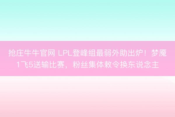 抢庄牛牛官网 LPL登峰组最弱外助出炉！梦魇1飞5送输比赛，粉丝集体敕令换东说念主
