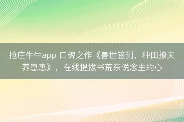 抢庄牛牛app 口碑之作《兽世签到,种田撩夫养崽崽》,在线提拔书荒东说念主的心