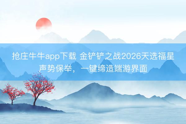 抢庄牛牛app下载 金铲铲之战2026天选福星声势保举，一键缔造端游界面