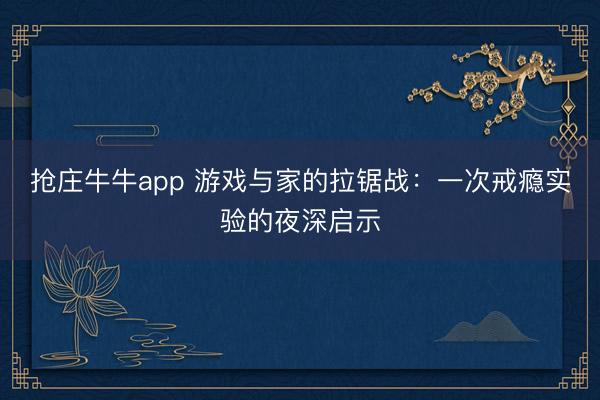 抢庄牛牛app 游戏与家的拉锯战：一次戒瘾实验的夜深启示