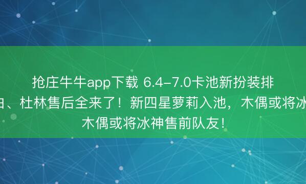 抢庄牛牛app下载 6.4-7.0卡池新扮装排期已满，兹白、杜林售后全来了！新四星萝莉入池，木偶或将冰神售前队友！