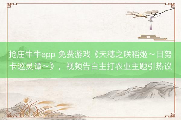 抢庄牛牛app 免费游戏《天穗之咲稻姬~日努卡巡灵谭~》,视频告白主打农业主题引热议