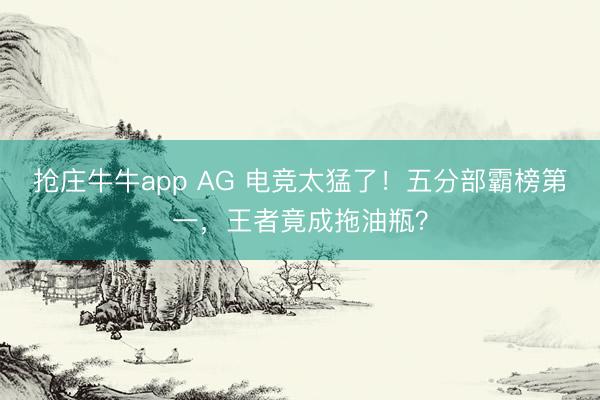 抢庄牛牛app AG 电竞太猛了！五分部霸榜第一，王者竟成拖油瓶？