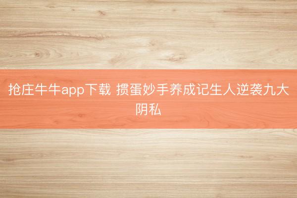 抢庄牛牛app下载 掼蛋妙手养成记生人逆袭九大阴私