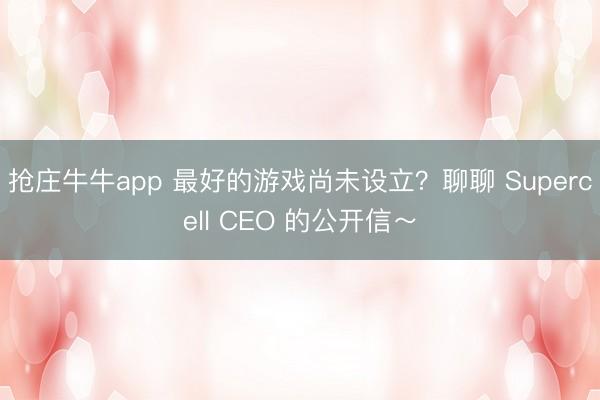 抢庄牛牛app 最好的游戏尚未设立？聊聊 Supercell CEO 的公开信～