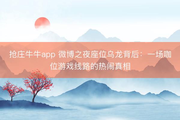 抢庄牛牛app 微博之夜座位乌龙背后:一场咖位游戏线路的热闹真相