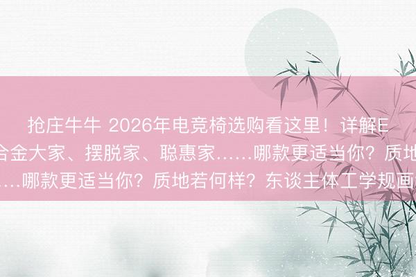 抢庄牛牛 2026年电竞椅选购看这里！详解ENOVA六款热点座椅，合金大家、摆脱家、聪惠家……哪款更适当你？质地若何样？东谈主体工学规画领略