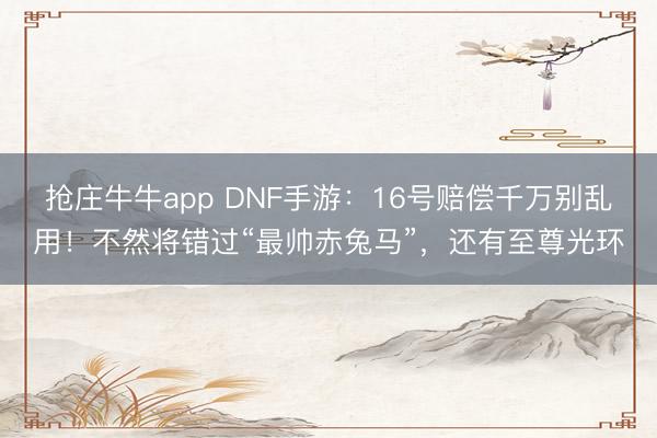 抢庄牛牛app DNF手游:16号赔偿千万别乱用!不然将错过“最帅赤兔马”,还有至尊光环
