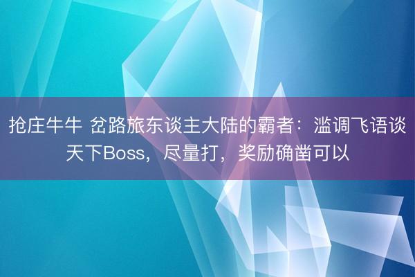 抢庄牛牛 岔路旅东谈主大陆的霸者：滥调飞语谈天下Boss，尽量打，奖励确凿可以
