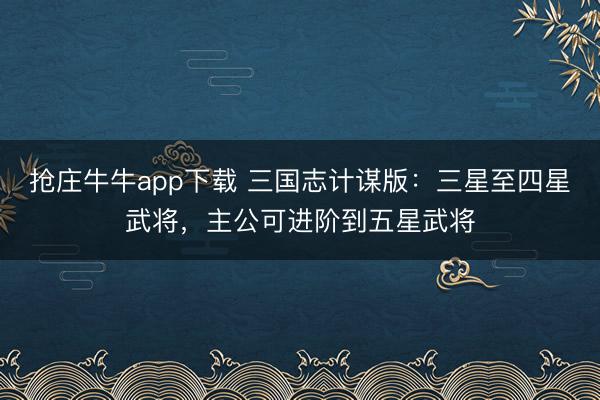 抢庄牛牛app下载 三国志计谋版：三星至四星武将，主公可进阶到五星武将