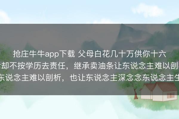 抢庄牛牛app下载 父母白花几十万供你十六年念书，你大学毕业后却不按学历去责任，继承卖油条让东说念主难以剖析，也让东说念主深念念东说念主生价值安在