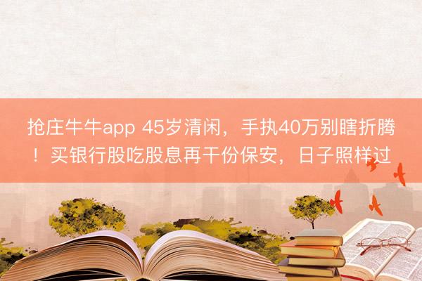 抢庄牛牛app 45岁清闲，手执40万别瞎折腾！买银行股吃股息再干份保安，日子照样过