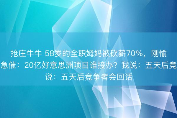抢庄牛牛 58岁的全职姆妈被砍薪70%，刚愉快合同雇主急催：20亿好意思洲项目谁接办？我说：五天后竞争者会回话