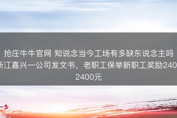 抢庄牛牛官网 知说念当今工场有多缺东说念主吗？浙江嘉兴一公司发文书，老职工保举新职工奖励2400元