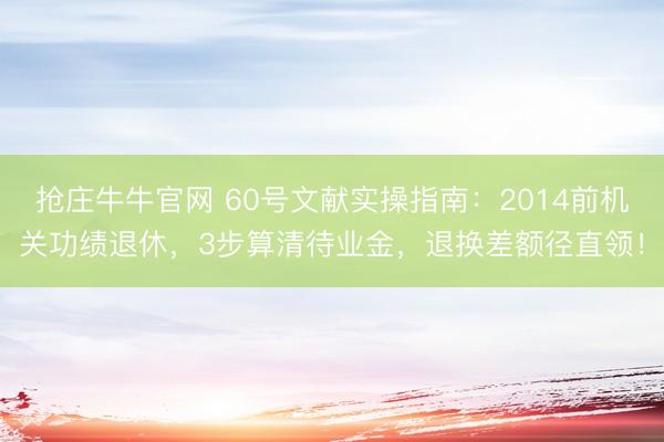 抢庄牛牛官网 60号文献实操指南：2014前机关功绩退休，3步算清待业金，退换差额径直领！