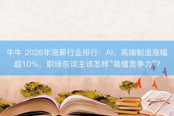 牛牛 2026年涨薪行业排行：AI、高端制造涨幅超10%，职场东谈主该怎样“栽植竞争力”？