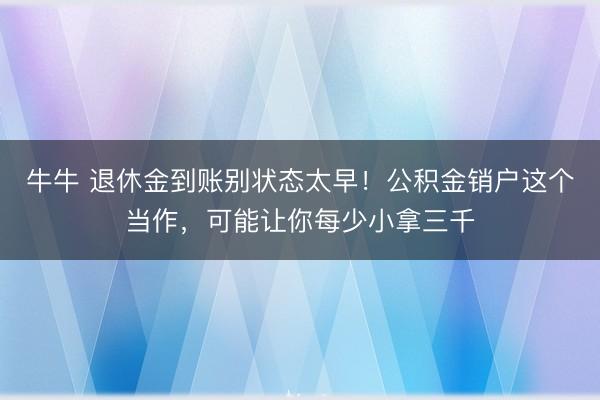 牛牛 退休金到账别状态太早！公积金销户这个当作，可能让你每少小拿三千