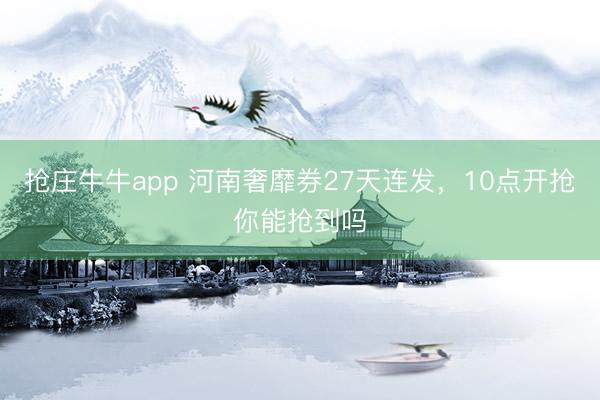 抢庄牛牛app 河南奢靡券27天连发，10点开抢你能抢到吗