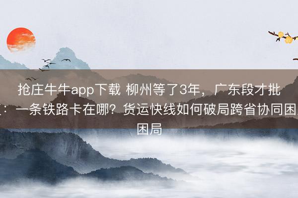 抢庄牛牛app下载 柳州等了3年，广东段才批复：一条铁路卡在哪？货运快线如何破局跨省协同困局