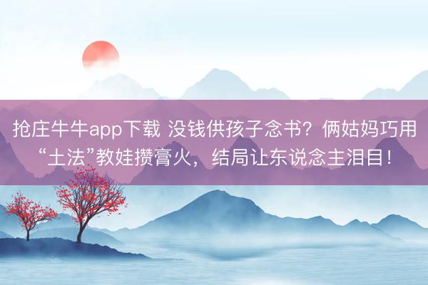 抢庄牛牛app下载 没钱供孩子念书？俩姑妈巧用“土法”教娃攒膏火，结局让东说念主泪目！