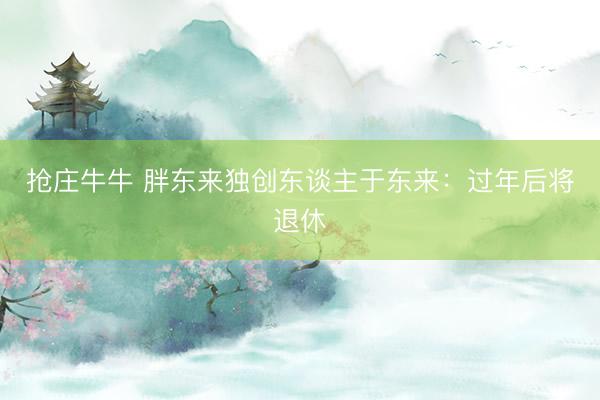 抢庄牛牛 胖东来独创东谈主于东来：过年后将退休