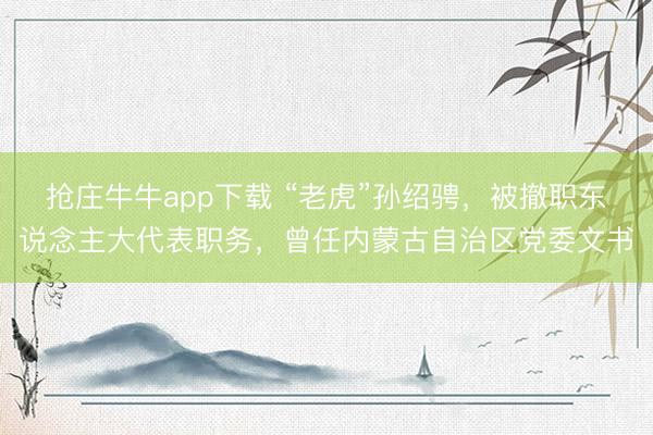 抢庄牛牛app下载 “老虎”孙绍骋，被撤职东说念主大代表职务，曾任内蒙古自治区党委文书
