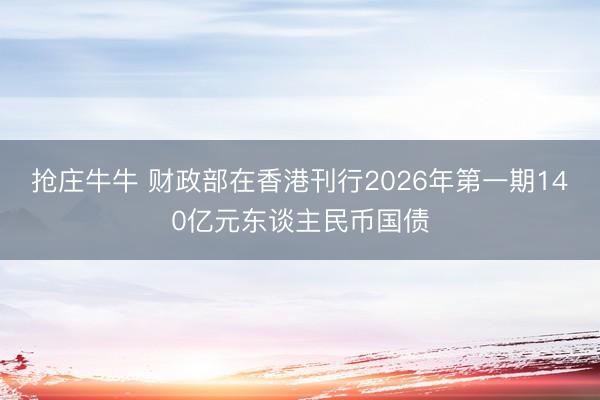 抢庄牛牛 财政部在香港刊行2026年第一期140亿元东谈主民币国债