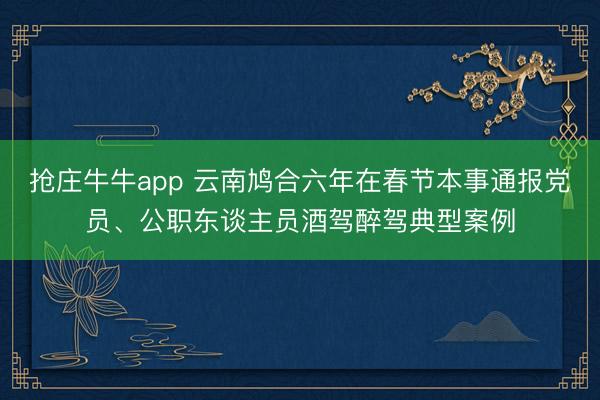 抢庄牛牛app 云南鸠合六年在春节本事通报党员、公职东谈主员酒驾醉驾典型案例