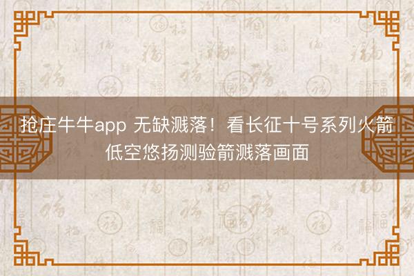 抢庄牛牛app 无缺溅落!看长征十号系列火箭低空悠扬测验箭溅落画面