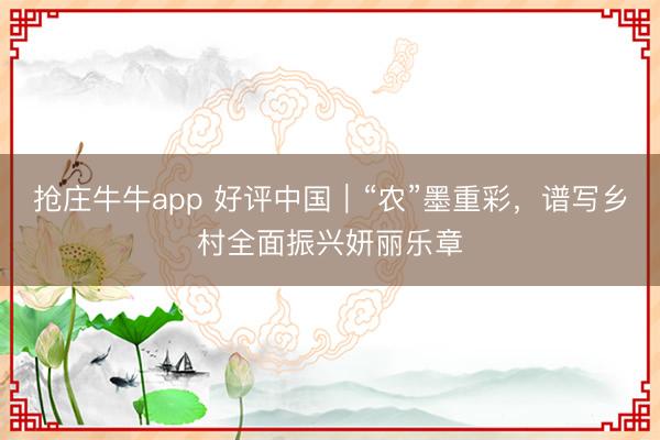 抢庄牛牛app 好评中国｜“农”墨重彩，谱写乡村全面振兴妍丽乐章