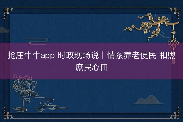 抢庄牛牛app 时政现场说丨情系养老便民 和煦庶民心田