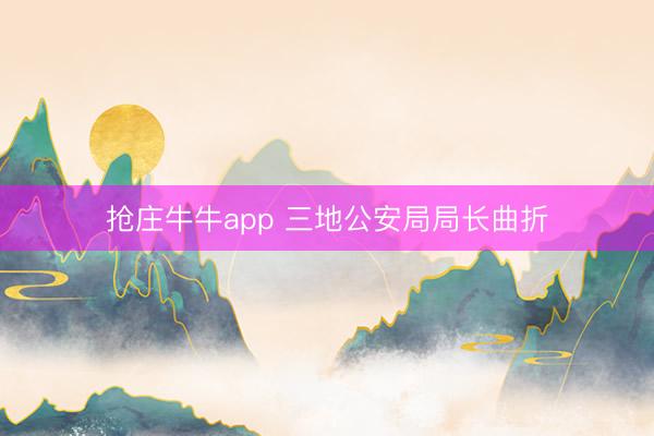 抢庄牛牛app 三地公安局局长曲折