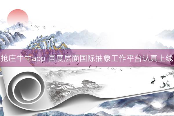抢庄牛牛app 国度层面国际抽象工作平台认真上线