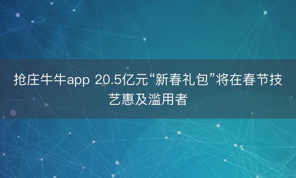 抢庄牛牛app 20.5亿元“新春礼包”将在春节技艺惠及滥用者
