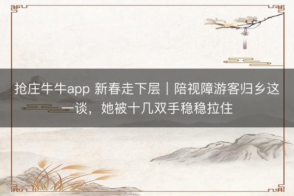 抢庄牛牛app 新春走下层｜陪视障游客归乡这一谈，她被十几双手稳稳拉住