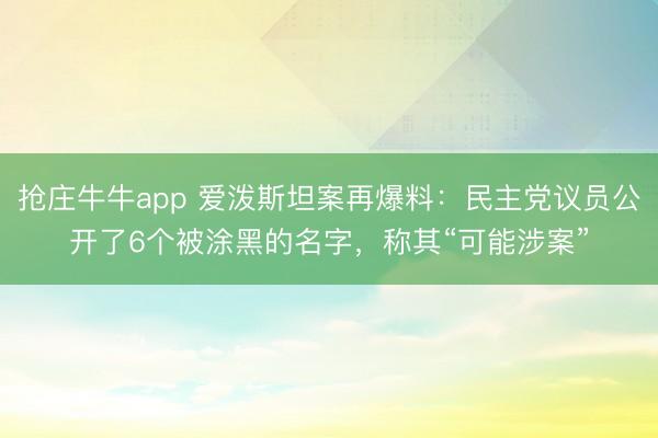 抢庄牛牛app 爱泼斯坦案再爆料:民主党议员公开了6个被涂黑的名字,称其“可能涉案”