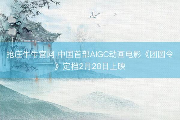 抢庄牛牛官网 中国首部AIGC动画电影《团圆令》定档2月28日上映